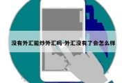 没有外汇能炒外汇吗-外汇没有了会怎么样