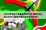 3万亿美元外汇储备能用得不多-我国3万亿美元的外汇储备对国内经济有何影响?