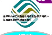 俄罗斯的外汇储备还能用吗现在-俄罗斯的外汇储备还能用吗现在还有吗