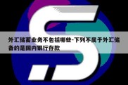 外汇储蓄业务不包括哪些-下列不属于外汇储备的是国内银行存款