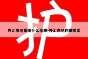 外汇市场是由什么组成-外汇市场构成要素