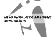 金荣中国平台可以炒外汇吗-金荣中国平台可以炒外汇吗是真的吗