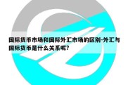 国际货币市场和国际外汇市场的区别-外汇与国际货币是什么关系呢?