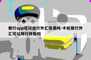 银行app可以进行外汇交易吗-手机银行外汇可以跨行转账吗