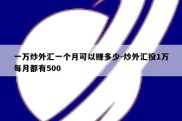 一万炒外汇一个月可以赚多少-炒外汇投1万每月都有500