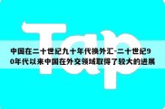 中国在二十世纪九十年代换外汇-二十世纪90年代以来中国在外交领域取得了较大的进展