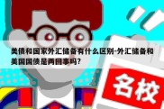 美债和国家外汇储备有什么区别-外汇储备和美国国债是两回事吗?