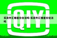 买卖外汇赚差价合法吗-买卖外汇赚差价犯法吗