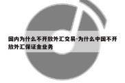 国内为什么不开放外汇交易-为什么中国不开放外汇保证金业务