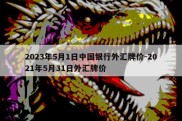 2023年5月1日中国银行外汇牌价-2021年5月31日外汇牌价