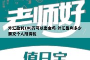 外汇盈利100万可以出金吗-外汇盈利多少要交个人所得税