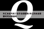 外汇本金亏完了会不会倒赔钱-外汇的本金需要时可以取回吗