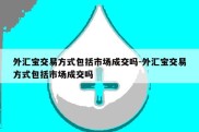 外汇宝交易方式包括市场成交吗-外汇宝交易方式包括市场成交吗