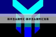 新手怎么做外汇-新手怎么做外汇交易