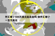 外汇赚了500万美元能出金吗-做外汇赚了一百万美元