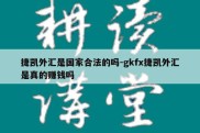 捷凯外汇是国家合法的吗-gkfx捷凯外汇是真的赚钱吗