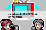 enjoytrade集团外汇安全吗-enjoy trade集团