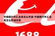 中国银行外汇业务怎么开通-中国银行外汇业务怎么开通交易