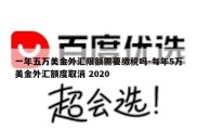 一年五万美金外汇限额需要缴税吗-每年5万美金外汇额度取消 2020