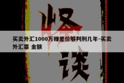 买卖外汇1000万赚差价够判刑几年-买卖外汇罪 金额