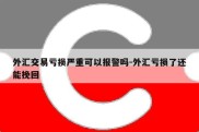 外汇交易亏损严重可以报警吗-外汇亏损了还能挽回