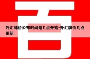 外汇牌价公布时间是几点开始-外汇牌价几点更新