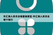 外汇换人民币去哪里换便宜-外汇换人民币去哪个银行