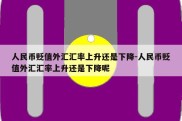 人民币贬值外汇汇率上升还是下降-人民币贬值外汇汇率上升还是下降呢