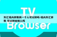 外汇境内转账同一个人可以转吗-境内外汇转账 可以转给别人吗