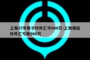 上海37岁男子炒外汇亏900万-上海情侣炒外汇亏损900万