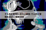 个人外汇管理办法2023最新-个人外汇管理办法2023最新消息