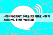 如何利用远期外汇市场进行套期保值-如何利用远期外汇市场进行套期保值