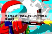 外汇交易15分钟战法-外汇15分钟均线最准的方法