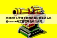 asone外汇管理平台的进出口额是怎么来的-asone外汇管理平台有什么用