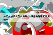 外汇兑换美元怎么做账-外币兑换分录汇率用哪个