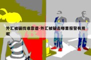 外汇被骗找谁靠谱-外汇被骗去哪里报警有用呢