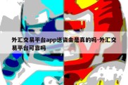 外汇交易平台app送资金是真的吗-外汇交易平台可靠吗