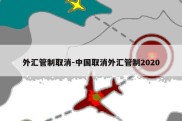 外汇管制取消-中国取消外汇管制2020