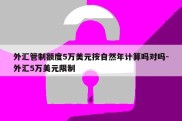 外汇管制额度5万美元按自然年计算吗对吗-外汇5万美元限制