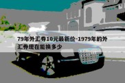 79年外汇券10元最新价-1979年的外汇券现在能换多少