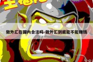 做外汇在国内合法吗-做外汇到底能不能赚钱