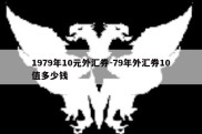 1979年10元外汇券-79年外汇券10值多少钱