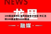 100美金做外汇每天收益多少合适-外汇怎样100美金变10000美金