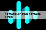 外汇市场是24小时交易吗-外汇市场可24小时交易