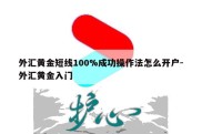 外汇黄金短线100%成功操作法怎么开户-外汇黄金入门