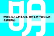 炒外汇拉人头判多少年-炒外汇为什么拉人进去被骗咋办