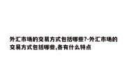 外汇市场的交易方式包括哪些?-外汇市场的交易方式包括哪些,各有什么特点