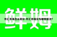 外汇市场怎么划分-外汇市场分为哪些层次?