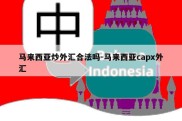 马来西亚炒外汇合法吗-马来西亚capx外汇