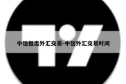 中信推出外汇交易-中信外汇交易时间